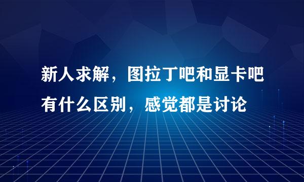 新人求解，图拉丁吧和显卡吧有什么区别，感觉都是讨论