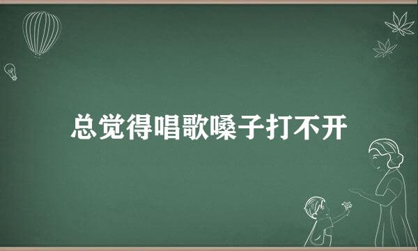 总觉得唱歌嗓子打不开