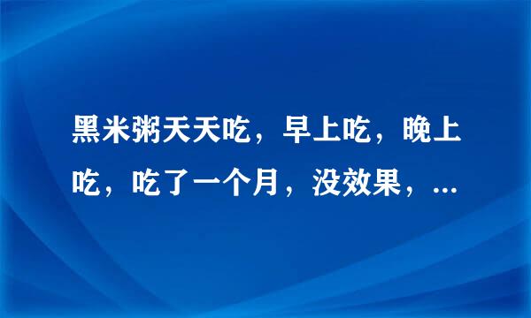 黑米粥天天吃，早上吃，晚上吃，吃了一个月，没效果，白头发一点颜色都没变