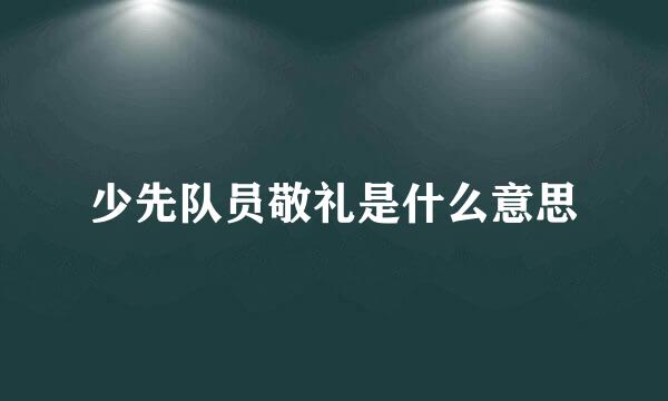 少先队员敬礼是什么意思