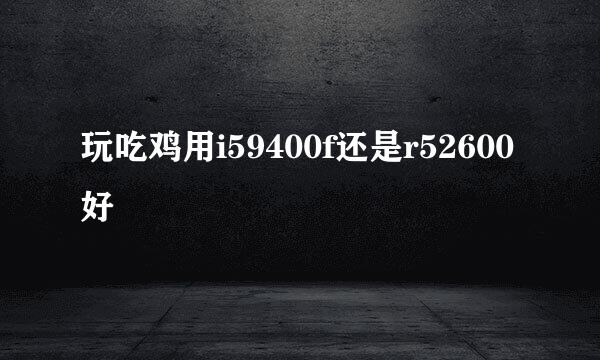 玩吃鸡用i59400f还是r52600好