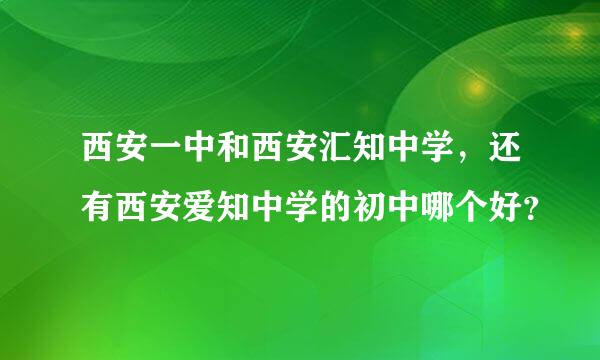 西安一中和西安汇知中学，还有西安爱知中学的初中哪个好？