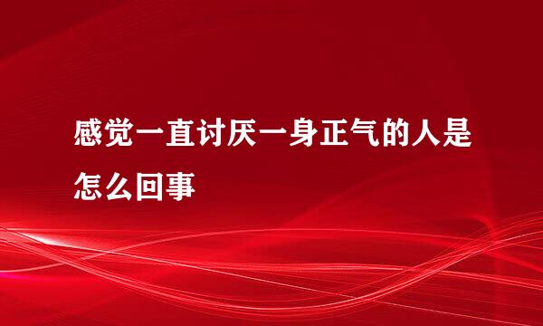 感觉一直讨厌一身正气的人是怎么回事