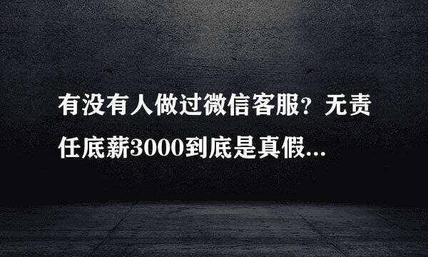 有没有人做过微信客服？无责任底薪3000到底是真假，是怎么一回事