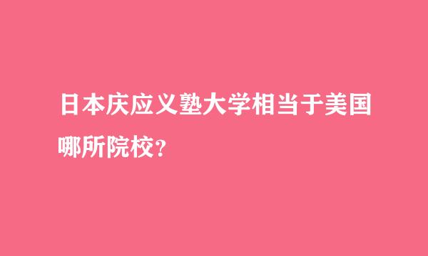 日本庆应义塾大学相当于美国哪所院校？