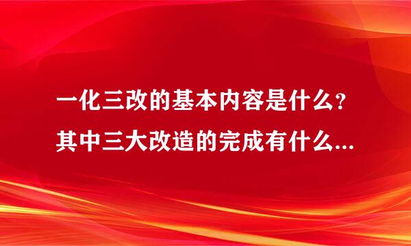 一化三改的基本内容是什么？其中三大改造的完成有什么历史意义