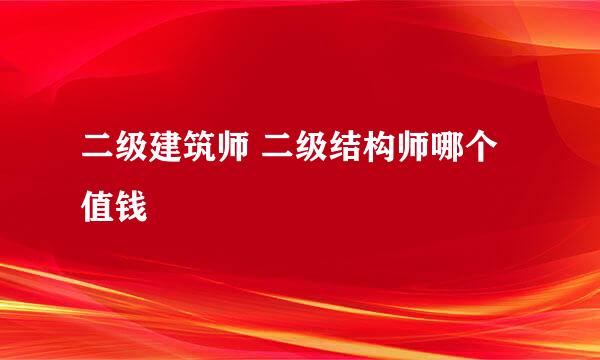 二级建筑师 二级结构师哪个值钱