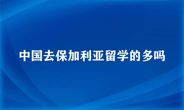 中国去保加利亚留学的多吗