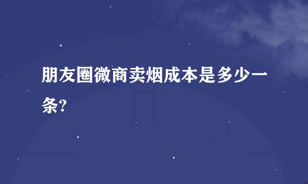 朋友圈微商卖烟成本是多少一条?