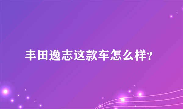 丰田逸志这款车怎么样？