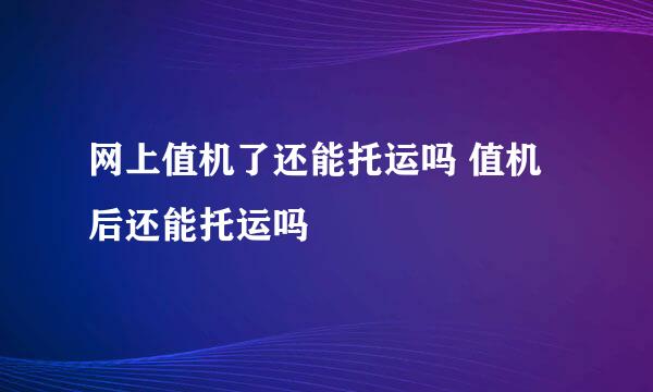 网上值机了还能托运吗 值机后还能托运吗