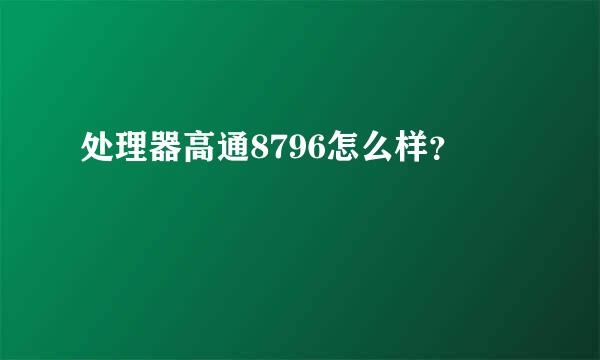 处理器高通8796怎么样？