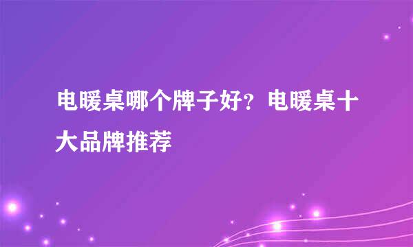 电暖桌哪个牌子好？电暖桌十大品牌推荐