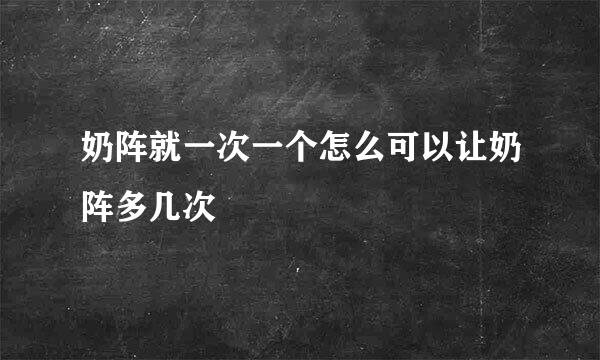 奶阵就一次一个怎么可以让奶阵多几次