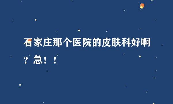 石家庄那个医院的皮肤科好啊？急！！