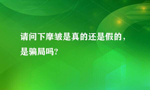 请问下摩皱是真的还是假的，是骗局吗?