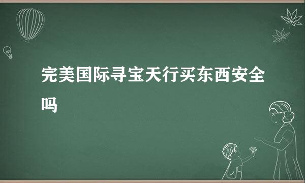 完美国际寻宝天行买东西安全吗