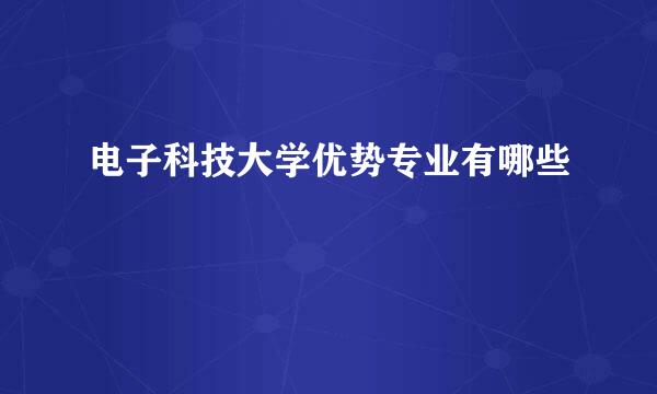 电子科技大学优势专业有哪些