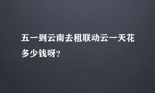 五一到云南去租联动云一天花多少钱呀？