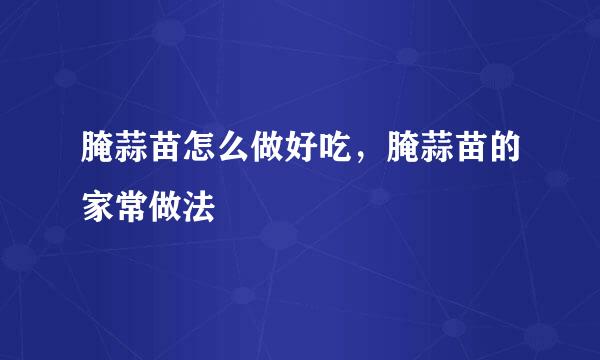 腌蒜苗怎么做好吃，腌蒜苗的家常做法