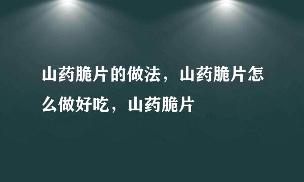 山药脆片的做法，山药脆片怎么做好吃，山药脆片