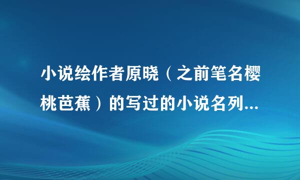 小说绘作者原晓（之前笔名樱桃芭蕉）的写过的小说名列表 有具体内容更好~