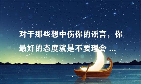 对于那些想中伤你的谣言，你最好的态度就是不要理会 因为你真是去理会就正中散布谣言的下怀