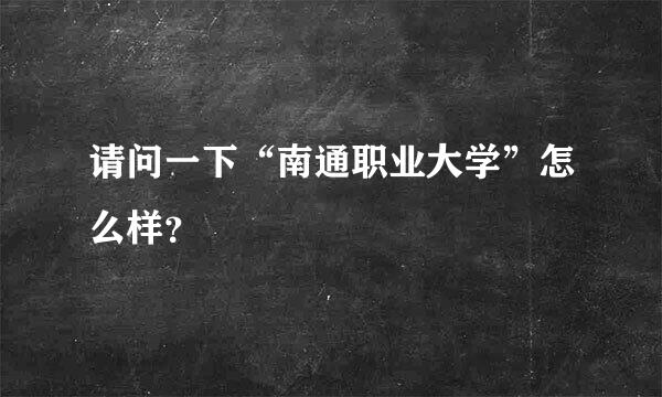 请问一下“南通职业大学”怎么样？