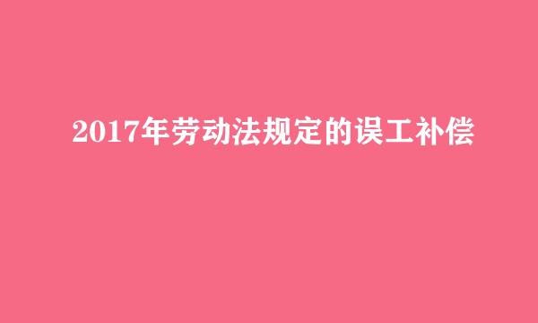 2017年劳动法规定的误工补偿