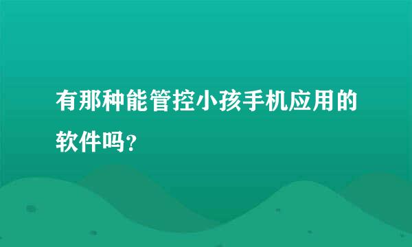 有那种能管控小孩手机应用的软件吗？