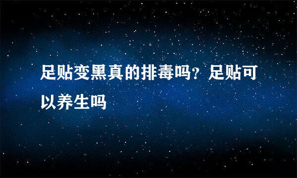 足贴变黑真的排毒吗？足贴可以养生吗