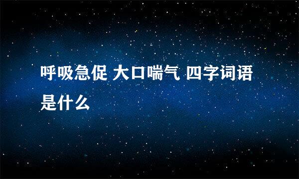 呼吸急促 大口喘气 四字词语是什么