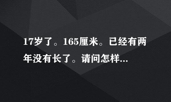 17岁了。165厘米。已经有两年没有长了。请问怎样长高7厘米？？？有希望吗？两年没长啊！！！ ！！