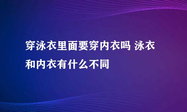 穿泳衣里面要穿内衣吗 泳衣和内衣有什么不同