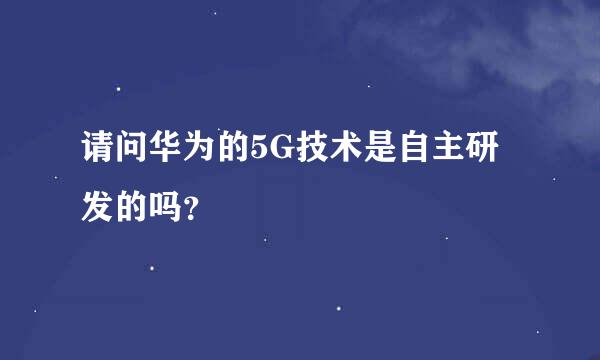 请问华为的5G技术是自主研发的吗？