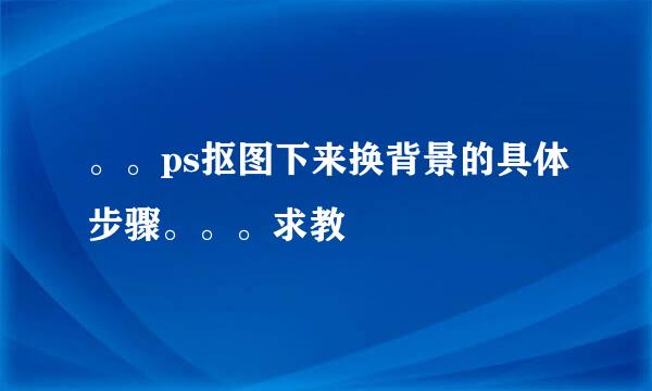 。。ps抠图下来换背景的具体步骤。。。求教