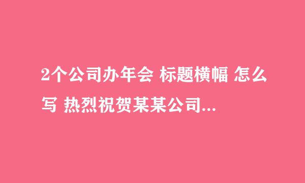 2个公司办年会 标题横幅 怎么写 热烈祝贺某某公司 某某公司 年会圆满成功 ！这样吗 总感觉读起来 不太顺啊