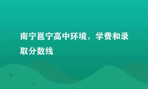 南宁邕宁高中环境，学费和录取分数线