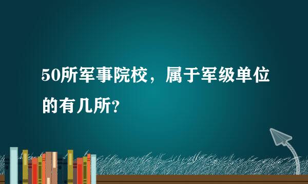 50所军事院校，属于军级单位的有几所？