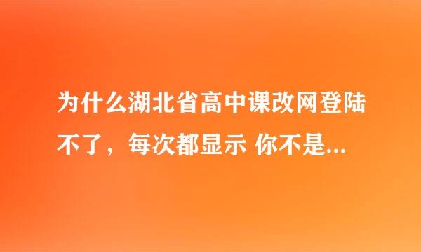 为什么湖北省高中课改网登陆不了，每次都显示 你不是该系统的用户