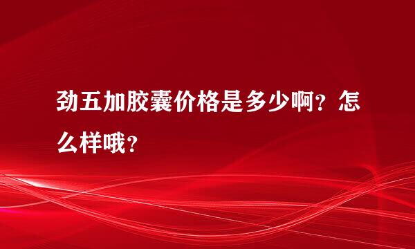 劲五加胶囊价格是多少啊？怎么样哦？