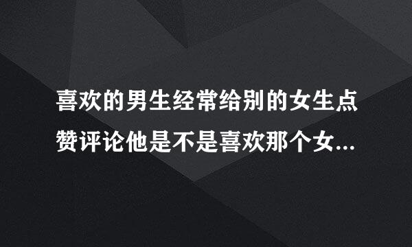 喜欢的男生经常给别的女生点赞评论他是不是喜欢那个女生啊！那个女生长得比我漂亮我怀疑他俩是不是交往？