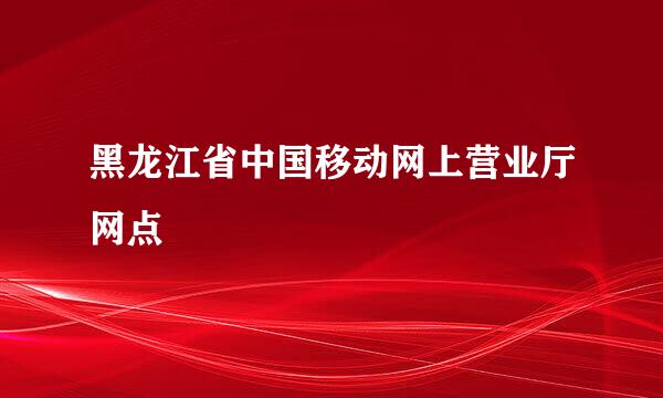 黑龙江省中国移动网上营业厅网点