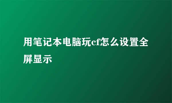 用笔记本电脑玩cf怎么设置全屏显示