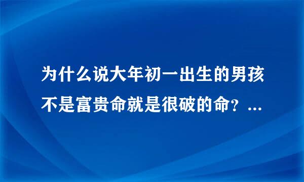 为什么说大年初一出生的男孩不是富贵命就是很破的命？求解答谢谢，什么时辰又是好的呢？