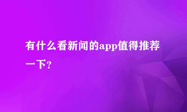 有什么看新闻的app值得推荐一下？