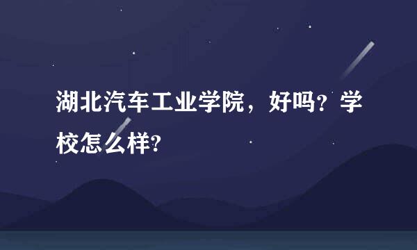 湖北汽车工业学院，好吗？学校怎么样?