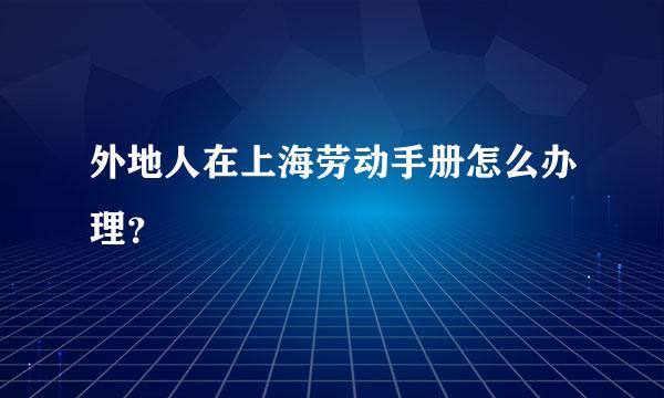 外地人在上海劳动手册怎么办理？