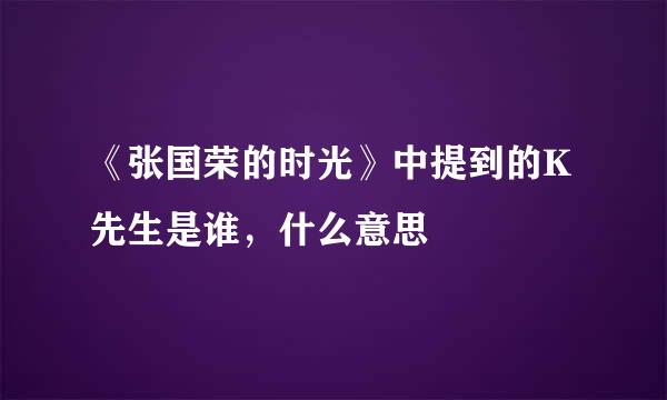 《张国荣的时光》中提到的K先生是谁，什么意思