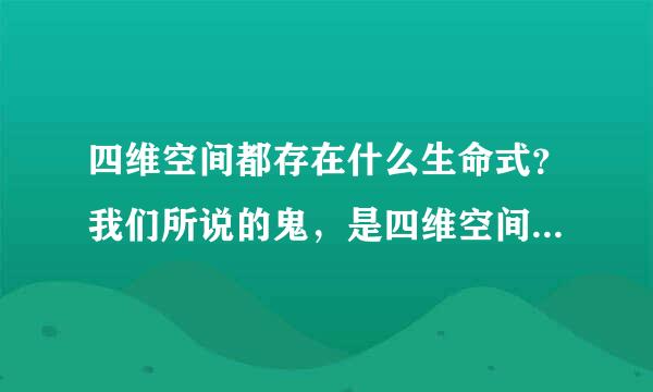 四维空间都存在什么生命式？我们所说的鬼，是四维空间的生命式吗？